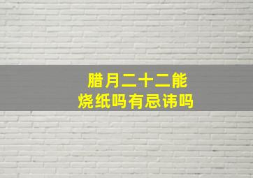 腊月二十二能烧纸吗有忌讳吗