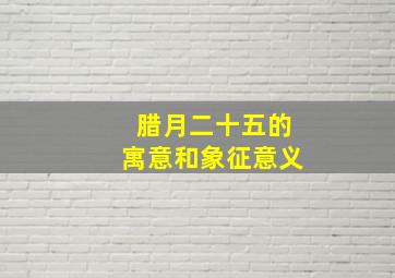 腊月二十五的寓意和象征意义