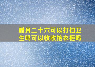 腊月二十六可以打扫卫生吗可以收收拾衣柜吗