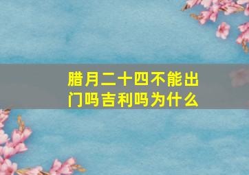 腊月二十四不能出门吗吉利吗为什么