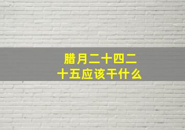 腊月二十四二十五应该干什么