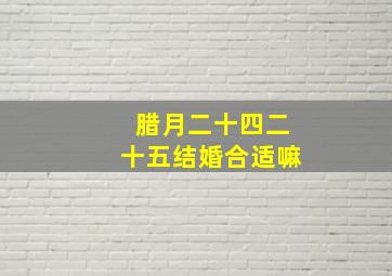 腊月二十四二十五结婚合适嘛