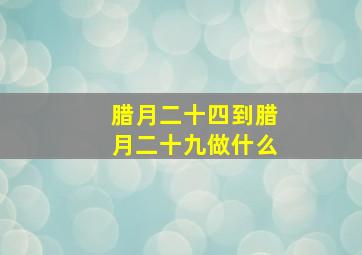 腊月二十四到腊月二十九做什么