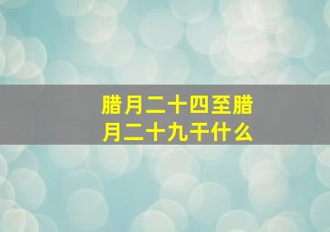 腊月二十四至腊月二十九干什么