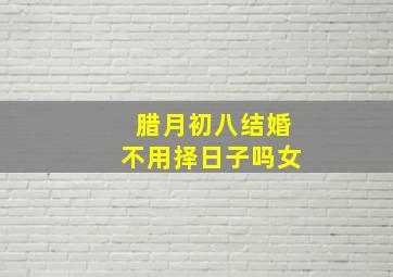 腊月初八结婚不用择日子吗女