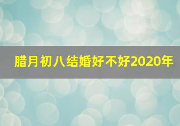 腊月初八结婚好不好2020年