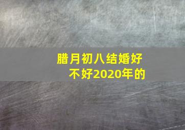 腊月初八结婚好不好2020年的