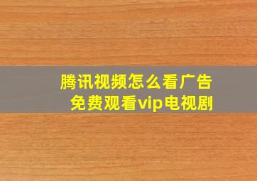 腾讯视频怎么看广告免费观看vip电视剧