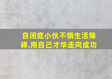 自闭症小伙不惧生活障碍,用自己才华走向成功