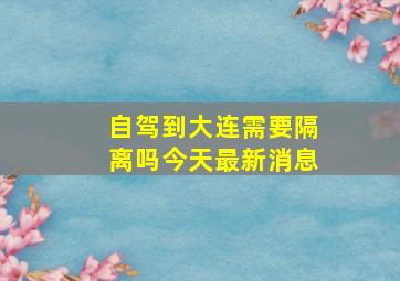 自驾到大连需要隔离吗今天最新消息