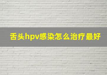 舌头hpv感染怎么治疗最好