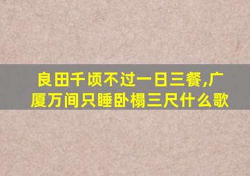 良田千顷不过一日三餐,广厦万间只睡卧榻三尺什么歌