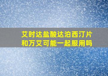 艾时达盐酸达泊西汀片和万艾可能一起服用吗