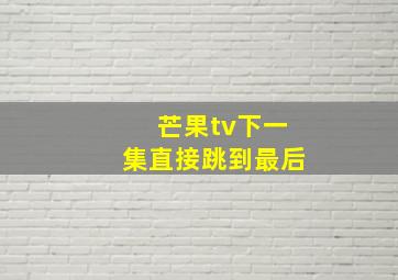 芒果tv下一集直接跳到最后