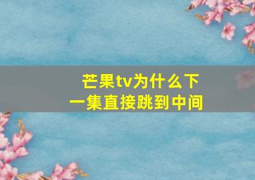 芒果tv为什么下一集直接跳到中间