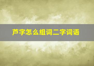 芦字怎么组词二字词语