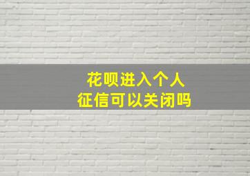 花呗进入个人征信可以关闭吗