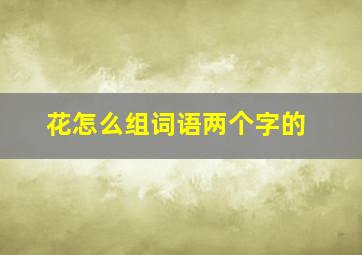 花怎么组词语两个字的