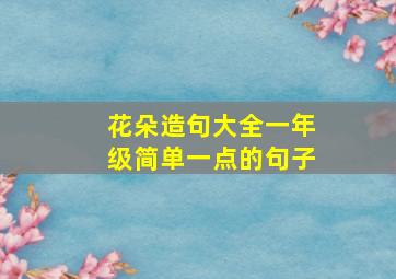 花朵造句大全一年级简单一点的句子