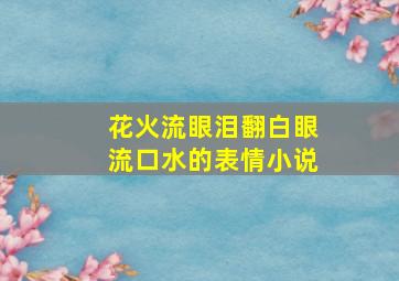 花火流眼泪翻白眼流口水的表情小说