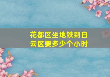 花都区坐地铁到白云区要多少个小时