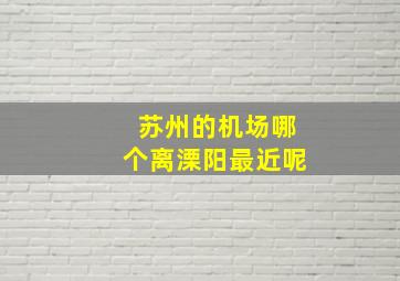 苏州的机场哪个离溧阳最近呢