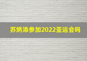 苏炳添参加2022亚运会吗