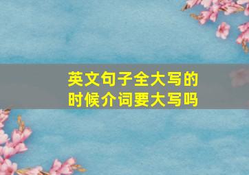 英文句子全大写的时候介词要大写吗