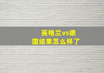 英格兰vs德国结果怎么样了