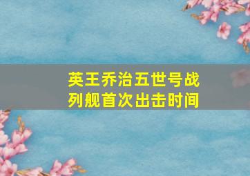 英王乔治五世号战列舰首次出击时间