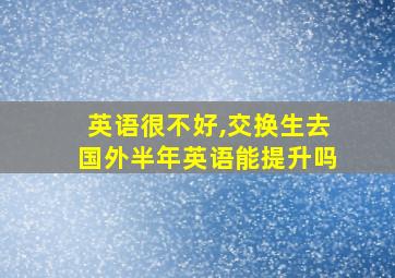 英语很不好,交换生去国外半年英语能提升吗