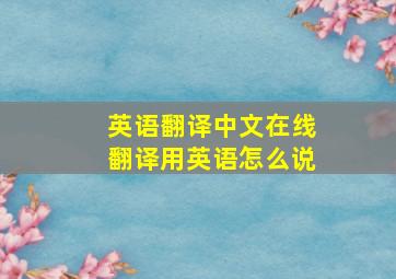 英语翻译中文在线翻译用英语怎么说