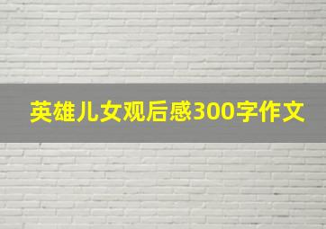 英雄儿女观后感300字作文