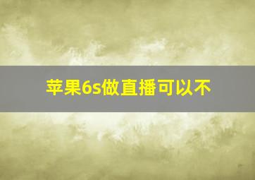 苹果6s做直播可以不