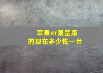 苹果xr限量版的现在多少钱一台