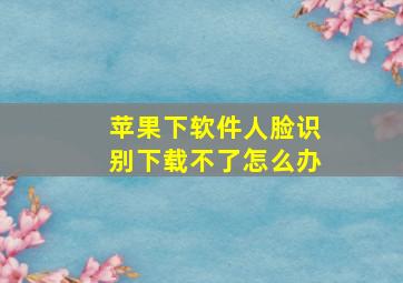 苹果下软件人脸识别下载不了怎么办