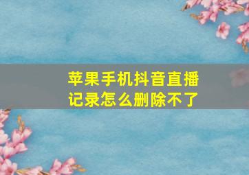 苹果手机抖音直播记录怎么删除不了