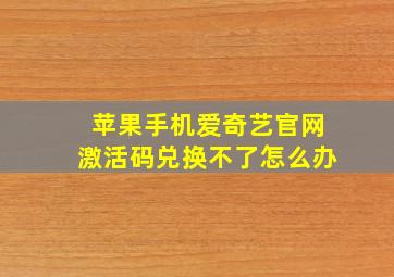 苹果手机爱奇艺官网激活码兑换不了怎么办