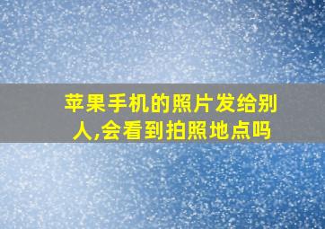 苹果手机的照片发给别人,会看到拍照地点吗