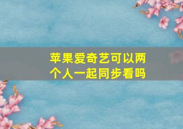 苹果爱奇艺可以两个人一起同步看吗