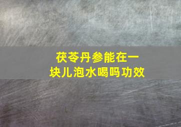 茯苓丹参能在一块儿泡水喝吗功效