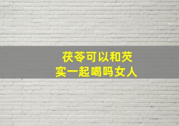 茯苓可以和芡实一起喝吗女人