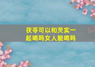 茯苓可以和芡实一起喝吗女人能喝吗