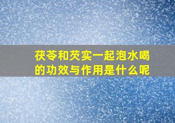 茯苓和芡实一起泡水喝的功效与作用是什么呢