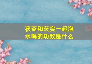 茯苓和芡实一起泡水喝的功效是什么