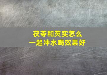 茯苓和芡实怎么一起冲水喝效果好