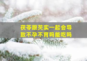 茯苓跟芡实一起会导致不孕不育吗能吃吗