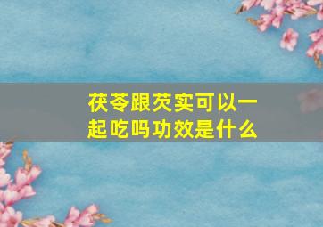 茯苓跟芡实可以一起吃吗功效是什么