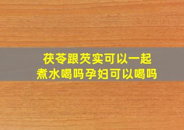 茯苓跟芡实可以一起煮水喝吗孕妇可以喝吗