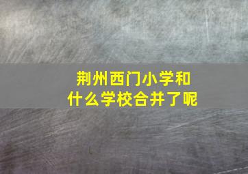 荆州西门小学和什么学校合并了呢